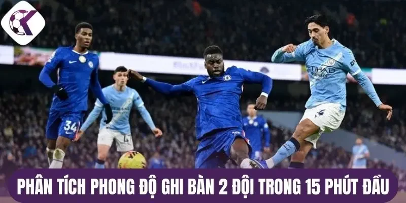 Phân tích phong độ ghi bàn 2 đội trong 15 phút đầu