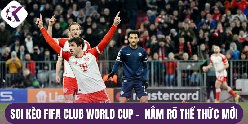 Soi kèo Fifa Club World Cup -  Nắm rõ thể thức mới