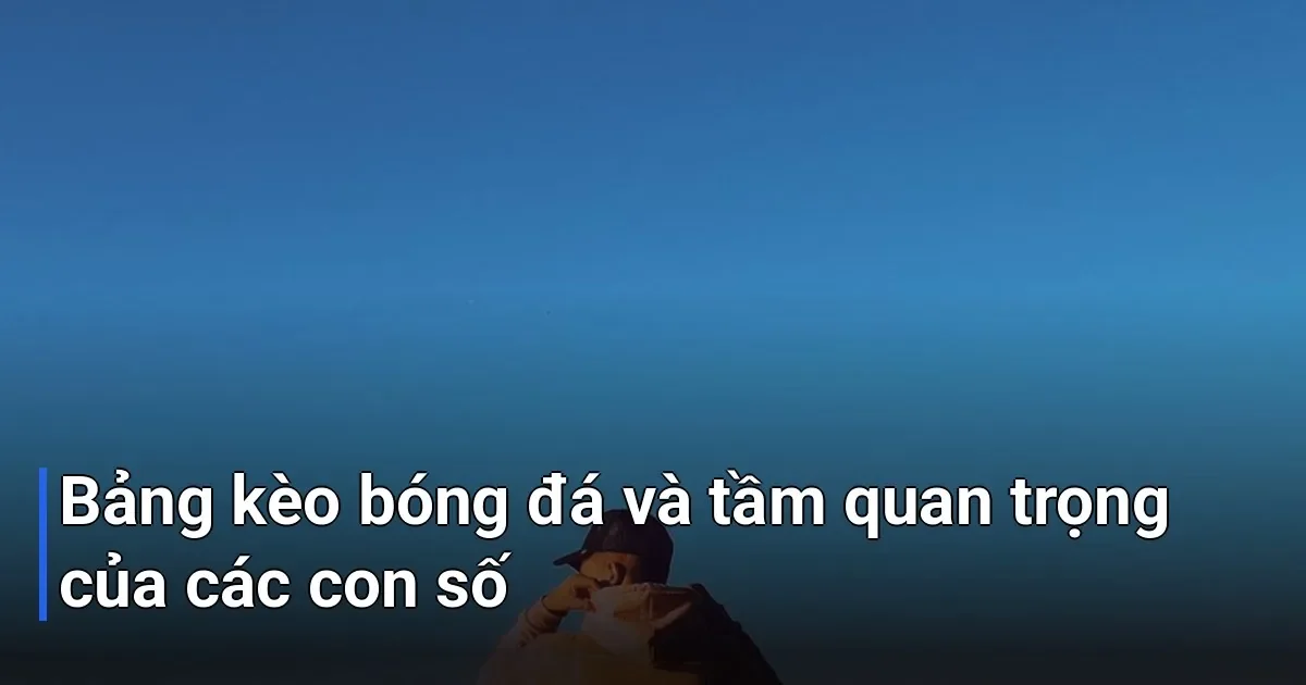 Đừng lo lắng nếu bạn đang bối rối trước hàng loạt con số trên bảng kèo nhà cái - ý nghĩa các số trong bảng kèo
